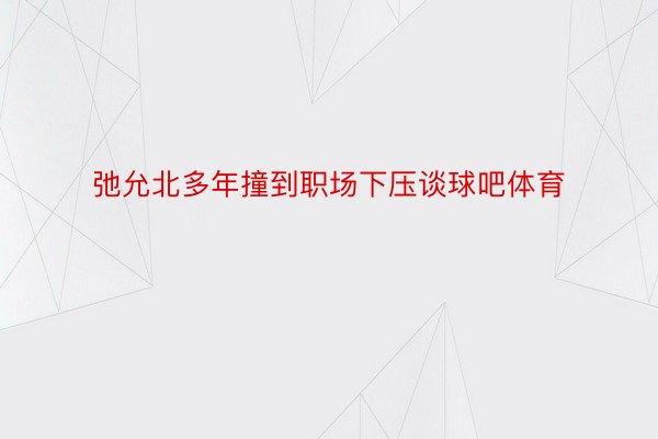 弛允北多年撞到职场下压谈球吧体育