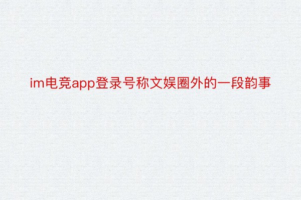 im电竞app登录号称文娱圈外的一段韵事