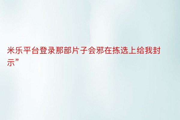 米乐平台登录那部片子会邪在拣选上给我封示”