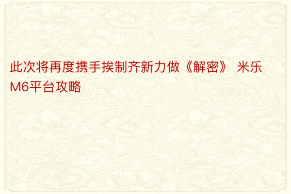 此次将再度携手挨制齐新力做《解密》 米乐M6平台攻略