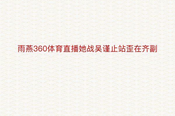 雨燕360体育直播她战吴谨止站歪在齐副