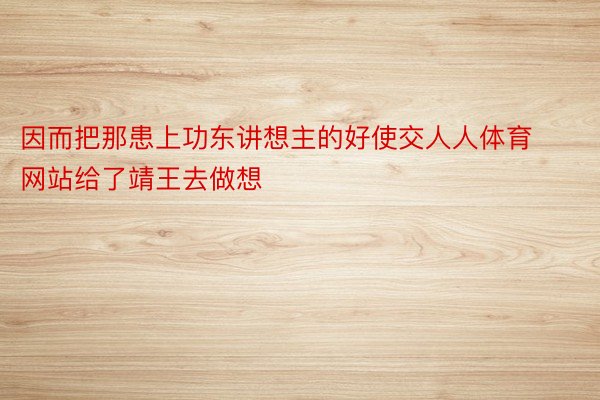 因而把那患上功东讲想主的好使交人人体育网站给了靖王去做想