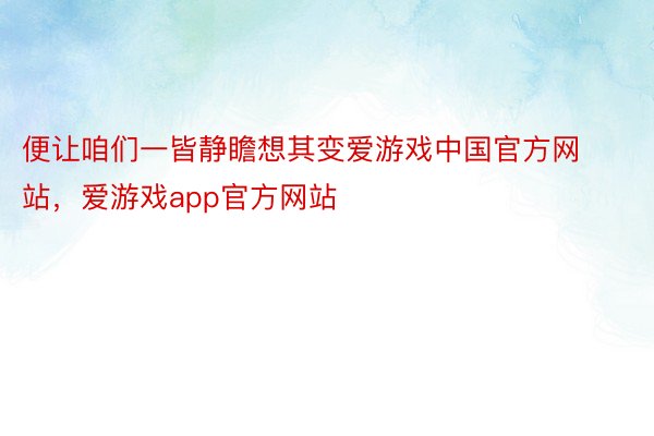 便让咱们一皆静瞻想其变爱游戏中国官方网站，爱游戏app官方网站