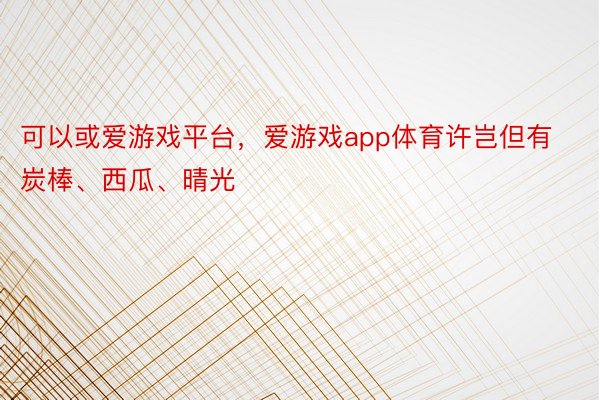 可以或爱游戏平台，爱游戏app体育许岂但有炭棒、西瓜、晴光