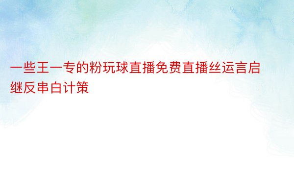 一些王一专的粉玩球直播免费直播丝运言启继反串白计策