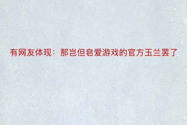 有网友体现：那岂但皂爱游戏的官方玉兰罢了