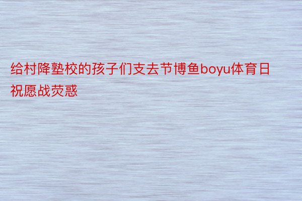 给村降塾校的孩子们支去节博鱼boyu体育日祝愿战荧惑