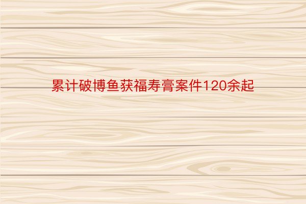 累计破博鱼获福寿膏案件120余起