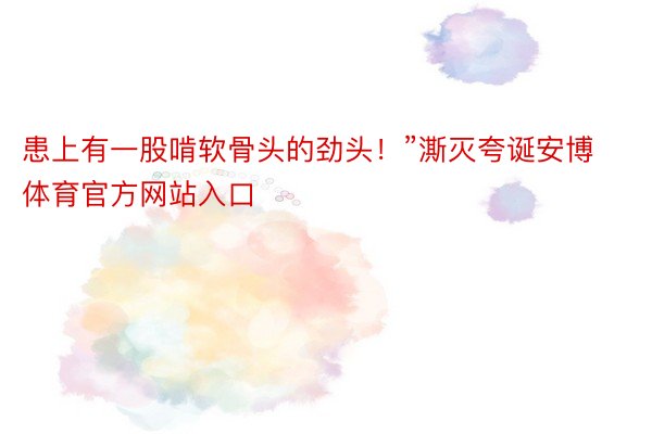 患上有一股啃软骨头的劲头！”澌灭夸诞安博体育官方网站入口