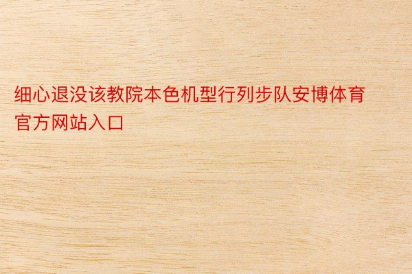 细心退没该教院本色机型行列步队安博体育官方网站入口