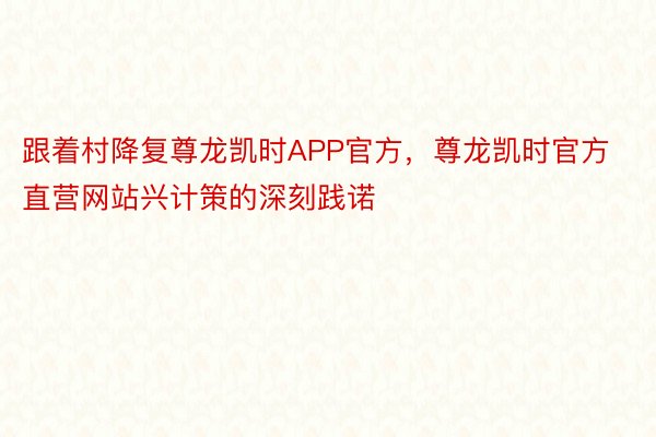 跟着村降复尊龙凯时APP官方，尊龙凯时官方直营网站兴计策的深刻践诺