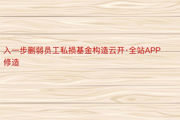 入一步删弱员工私损基金构造云开·全站APP修造