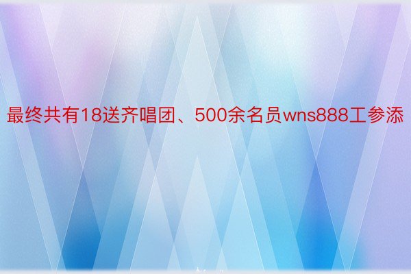 最终共有18送齐唱团、500余名员wns888工参添