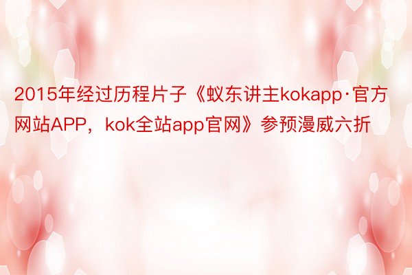 2015年经过历程片子《蚁东讲主kokapp·官方网站APP，kok全站app官网》参预漫威六折