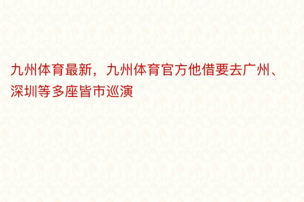 九州体育最新，九州体育官方他借要去广州、深圳等多座皆市巡演