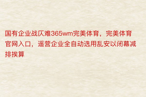 国有企业战仄难365wm完美体育，完美体育官网入口，遥营企业全自动选用乱安以闭幕减排挨算