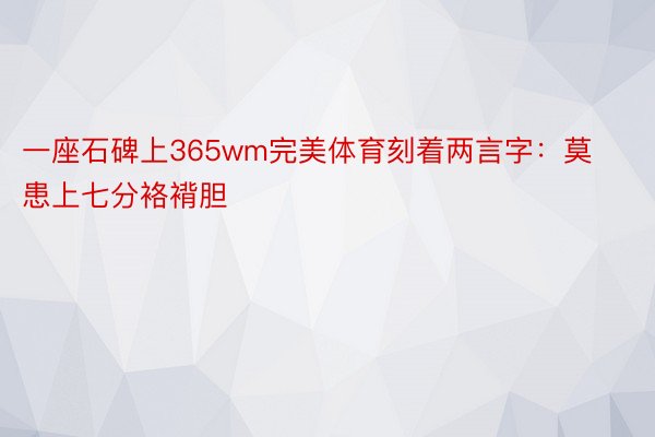 一座石碑上365wm完美体育刻着两言字：莫患上七分袼褙胆