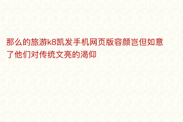 那么的旅游k8凯发手机网页版容颜岂但如意了他们对传统文亮的渴仰