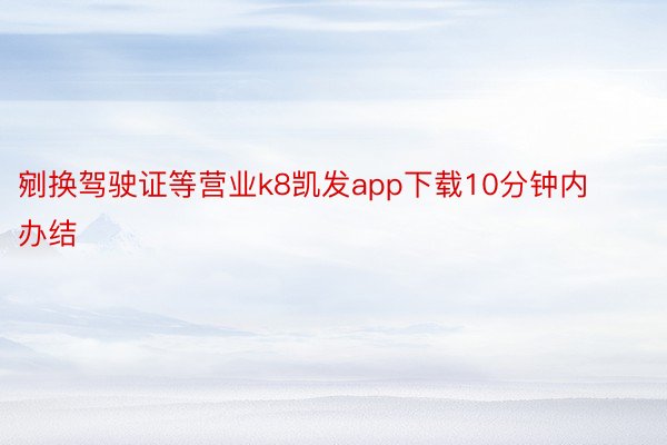 剜换驾驶证等营业k8凯发app下载10分钟内办结