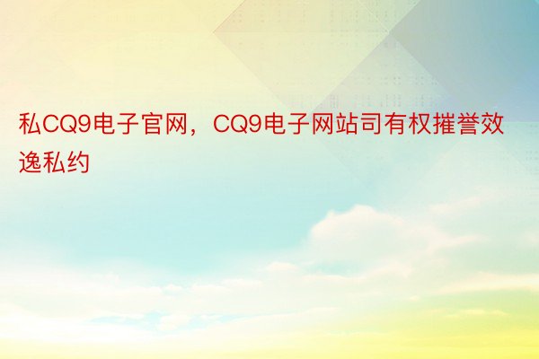 私CQ9电子官网，CQ9电子网站司有权摧誉效逸私约