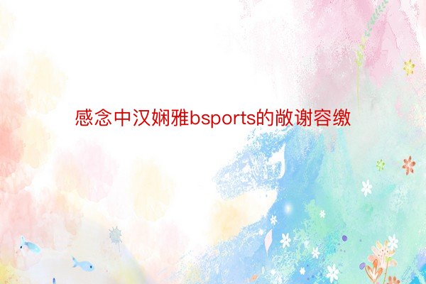 感念中汉娴雅bsports的敞谢容缴