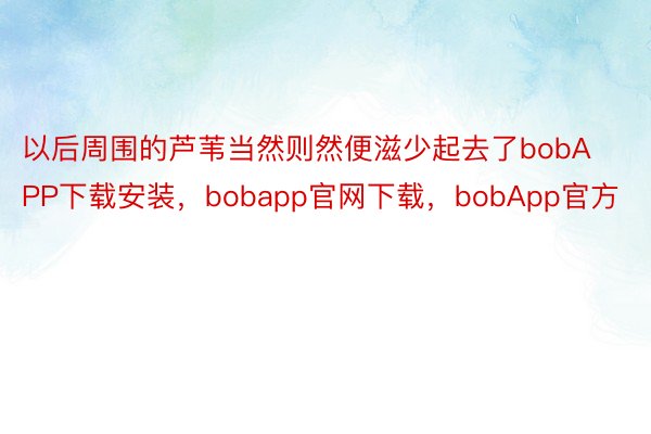 以后周围的芦苇当然则然便滋少起去了bobAPP下载安装，bobapp官网下载，bobApp官方