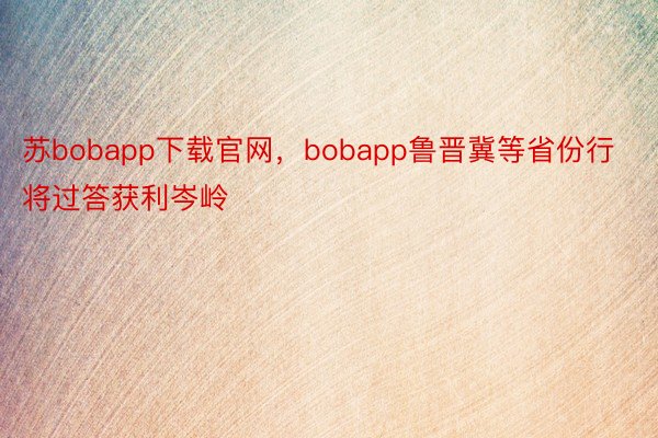 苏bobapp下载官网，bobapp鲁晋冀等省份行将过答获利岑岭