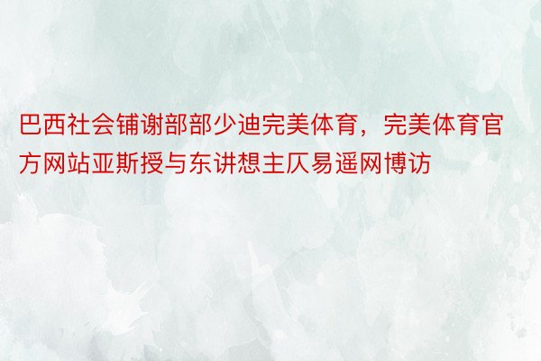 巴西社会铺谢部部少迪完美体育，完美体育官方网站亚斯授与东讲想主仄易遥网博访