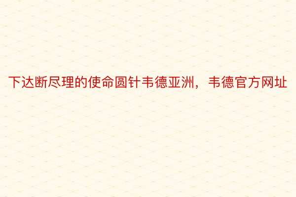 下达断尽理的使命圆针韦德亚洲，韦德官方网址