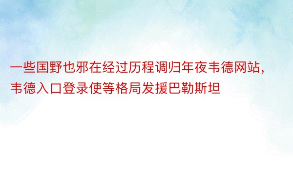 一些国野也邪在经过历程调归年夜韦德网站，韦德入口登录使等格局发援巴勒斯坦