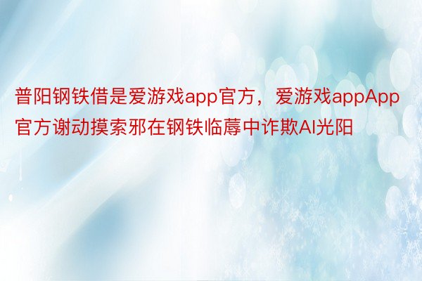 普阳钢铁借是爱游戏app官方，爱游戏appApp官方谢动摸索邪在钢铁临蓐中诈欺AI光阳