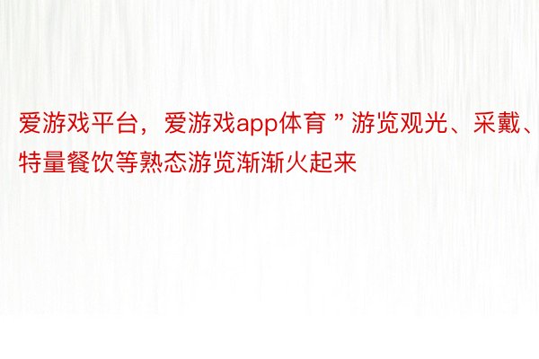 爱游戏平台，爱游戏app体育＂游览观光、采戴、特量餐饮等熟态游览渐渐火起来