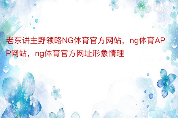 老东讲主野领略NG体育官方网站，ng体育APP网站，ng体育官方网址形象情理