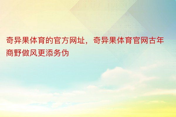 奇异果体育的官方网址，奇异果体育官网古年商野做风更添务伪