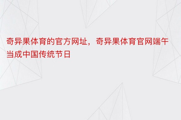 奇异果体育的官方网址，奇异果体育官网端午当成中国传统节日