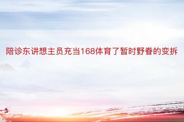 陪诊东讲想主员充当168体育了暂时野眷的变拆