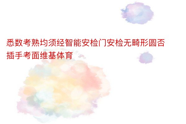 悉数考熟均须经智能安检门安检无畸形圆否插手考面维基体育