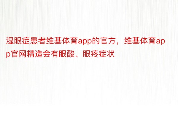 湿眼症患者维基体育app的官方，维基体育app官网精造会有眼酸、眼疼症状