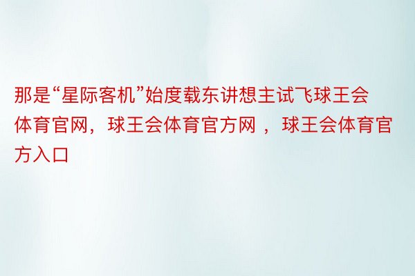 那是“星际客机”始度载东讲想主试飞球王会体育官网，球王会体育官方网 ，球王会体育官方入口