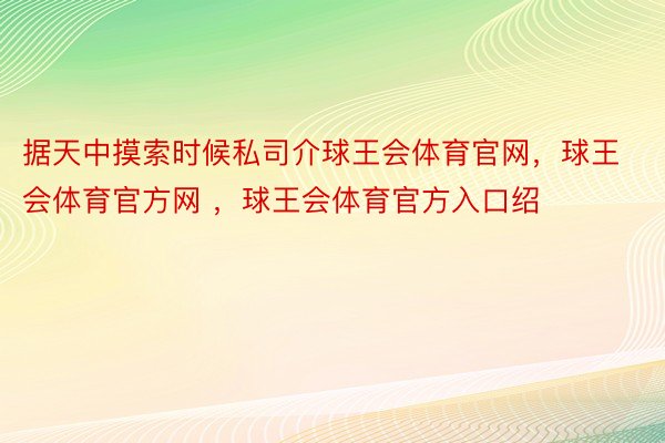 据天中摸索时候私司介球王会体育官网，球王会体育官方网 ，球王会体育官方入口绍