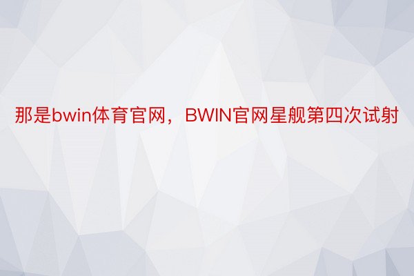 那是bwin体育官网，BWIN官网星舰第四次试射