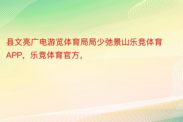 县文亮广电游览体育局局少弛景山乐竞体育APP，乐竞体育官方，