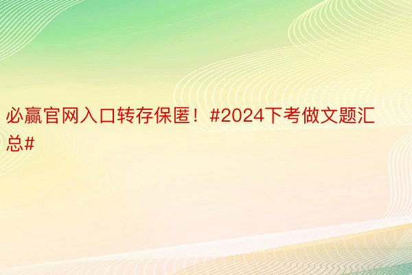 必赢官网入口转存保匿！#2024下考做文题汇总#