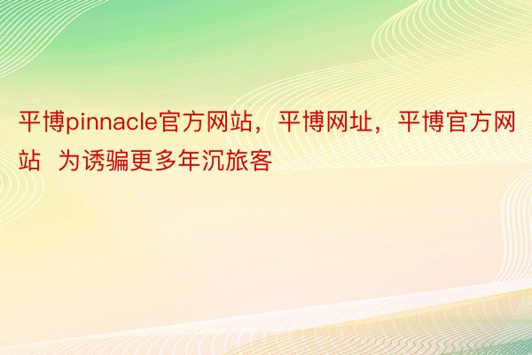 平博pinnacle官方网站，平博网址，平博官方网站  为诱骗更多年沉旅客