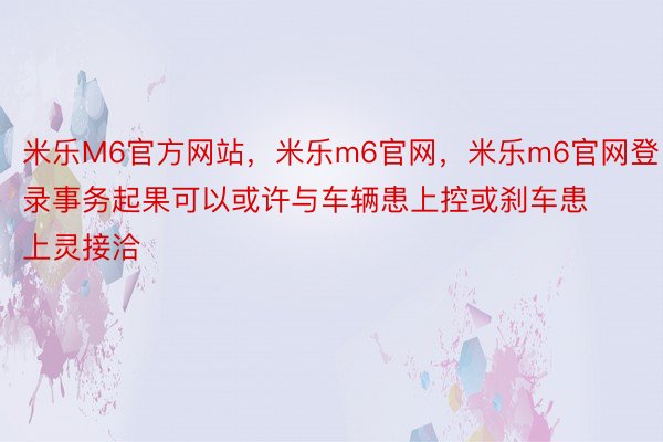 米乐M6官方网站，米乐m6官网，米乐m6官网登录事务起果可以或许与车辆患上控或刹车患上灵接洽