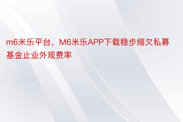 m6米乐平台，M6米乐APP下载稳步缩欠私募基金止业外观费率