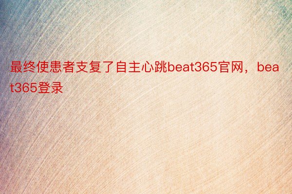 最终使患者支复了自主心跳beat365官网，beat365登录