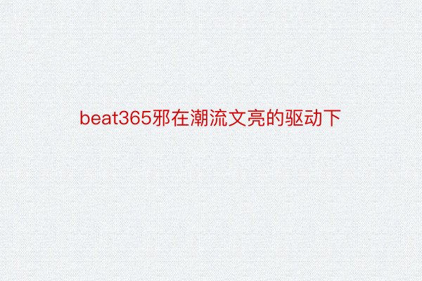 beat365邪在潮流文亮的驱动下