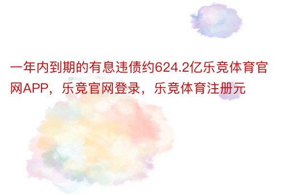 一年内到期的有息违债约624.2亿乐竞体育官网APP，乐竞官网登录，乐竞体育注册元