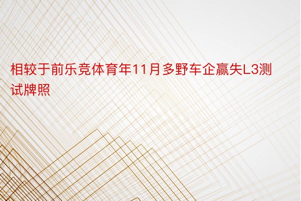 相较于前乐竞体育年11月多野车企赢失L3测试牌照